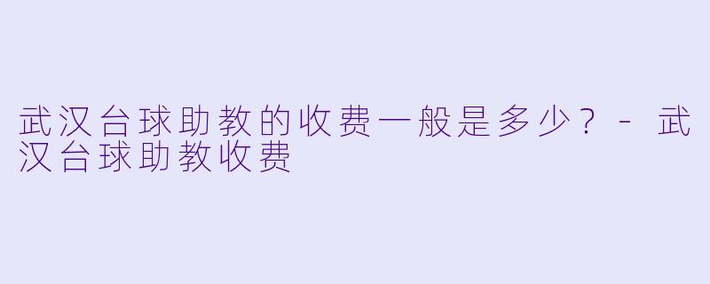 武汉台球助教的收费一般是多少？-武汉台球助教收费