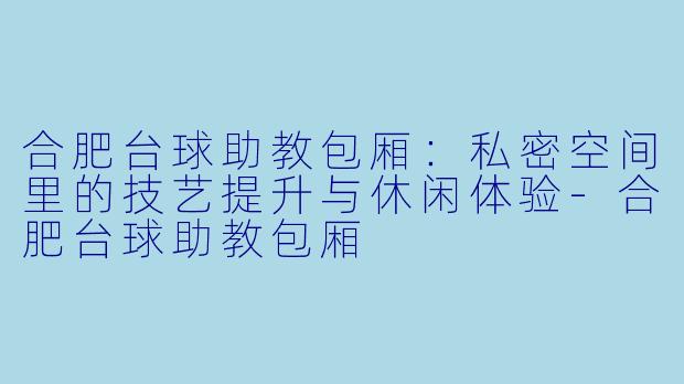 合肥台球助教包厢：私密空间里的技艺提升与休闲体验-合肥台球助教包厢