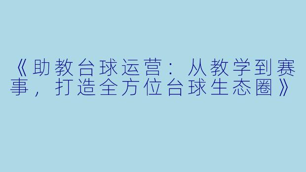 《助教台球运营:从教学到赛事,打造全方位台球生态圈》