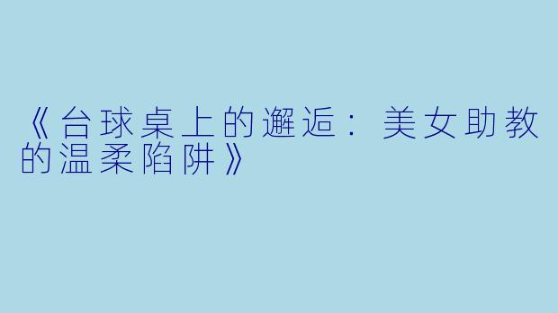《台球桌上的邂逅：美女助教的温柔陷阱》