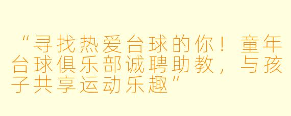 “寻找热爱台球的你！童年台球俱乐部诚聘助教，与孩子共享运动乐趣”