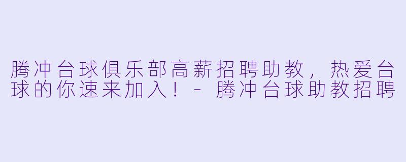 腾冲台球俱乐部高薪招聘助教，热爱台球的你速来加入！