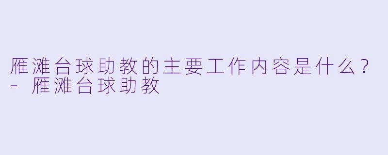 雁滩台球助教的主要工作内容是什么？