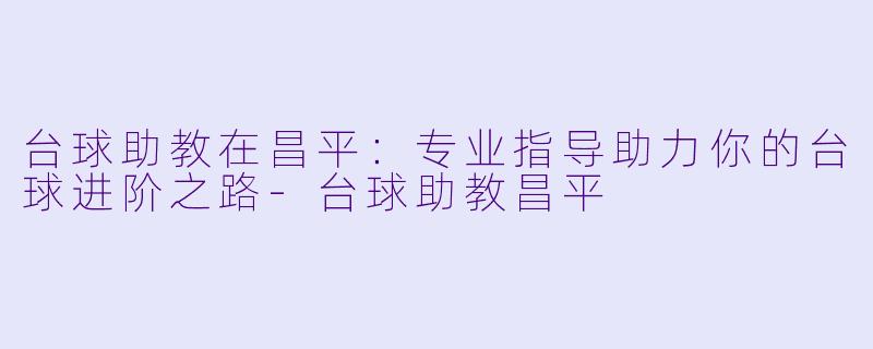 台球助教在昌平：专业指导助力你的台球进阶之路-台球助教昌平