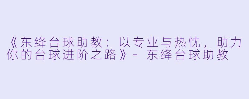 《东绛台球助教：以专业与热忱，助力你的台球进阶之路》-东绛台球助教
