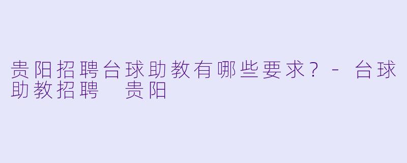 贵阳招聘台球助教有哪些要求？-台球助教招聘 贵阳