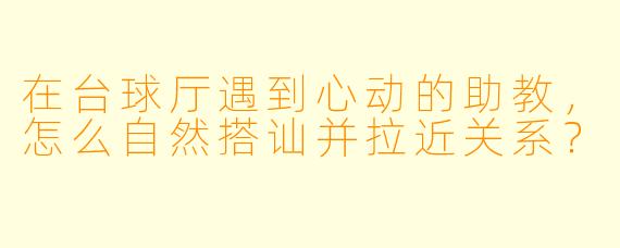 在台球厅遇到心动的助教,怎么自然搭讪并拉近关系?