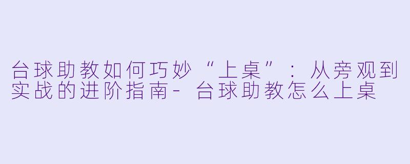 台球助教如何巧妙“上桌”：从旁观到实战的进阶指南-台球助教怎么上桌