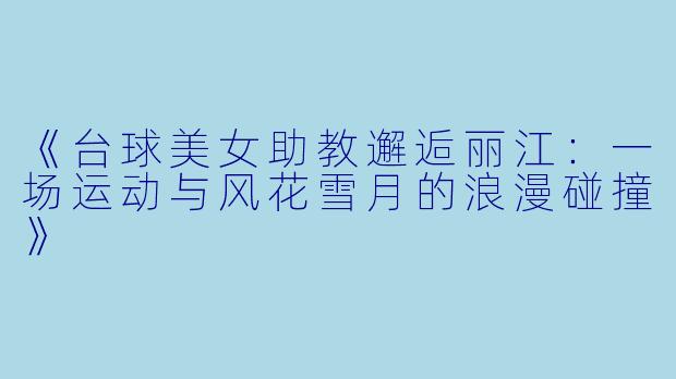 《台球美女助教邂逅丽江:一场运动与风花雪月的浪漫碰撞》