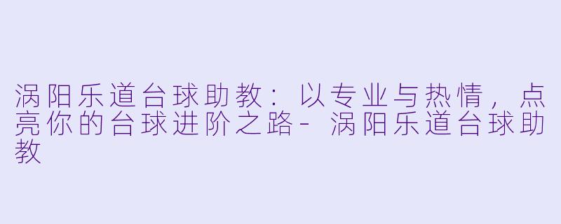 涡阳乐道台球助教:以专业与热情,点亮你的台球进阶之路
