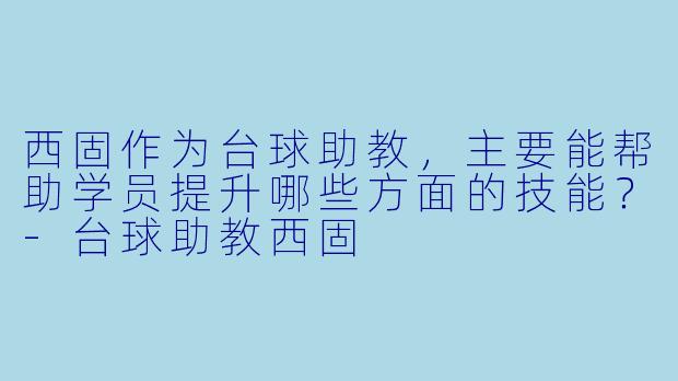 西固作为台球助教，主要能帮助学员提升哪些方面的技能？-台球助教西固