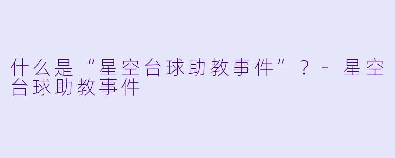 什么是“星空台球助教事件”？-星空台球助教事件