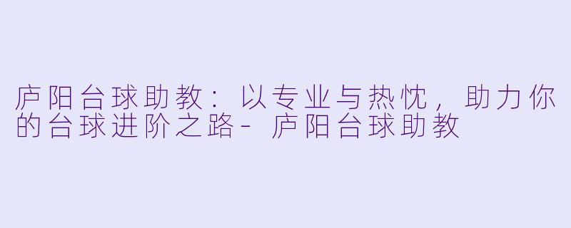 庐阳台球助教：以专业与热忱，助力你的台球进阶之路-庐阳台球助教