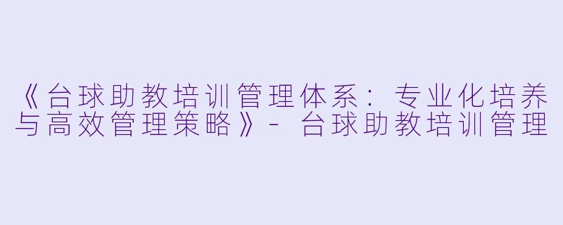 《台球助教培训管理体系：专业化培养与高效管理策略》-台球助教培训管理