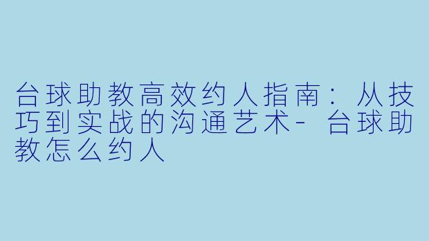 台球助教高效约人指南:从技巧到实战的沟通艺术-台球助教怎么约人