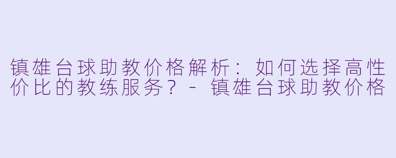 镇雄台球助教价格解析:如何选择高性价比的教练服务?-镇雄台球助教价格