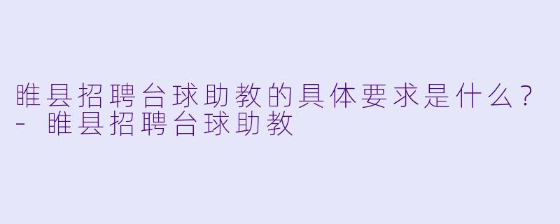 睢县招聘台球助教的具体要求是什么？-睢县招聘台球助教