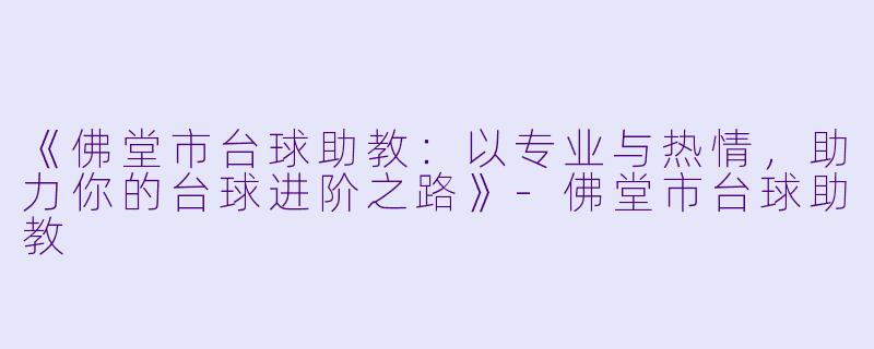 《佛堂市台球助教：以专业与热情，助力你的台球进阶之路》-佛堂市台球助教