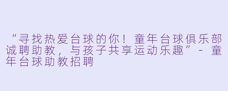“寻找热爱台球的你！童年台球俱乐部诚聘助教，与孩子共享运动乐趣”-童年台球助教招聘