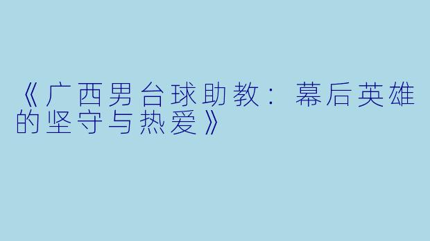 《广西男台球助教:幕后英雄的坚守与热爱》