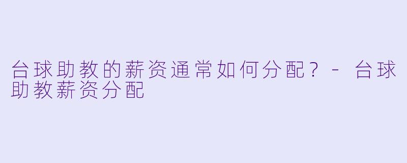 台球助教的薪资通常如何分配？-台球助教薪资分配