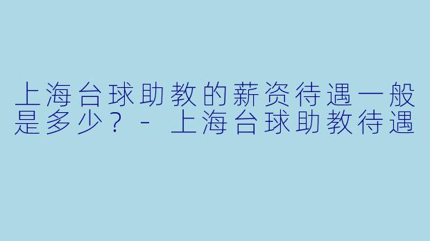 上海台球助教的薪资待遇一般是多少？-上海台球助教待遇