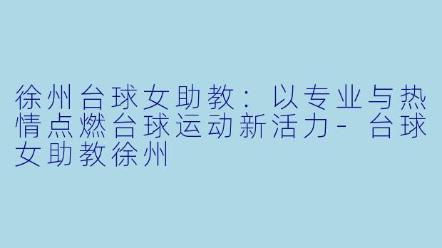 徐州台球女助教:以专业与热情点燃台球运动新活力-台球女助教徐州