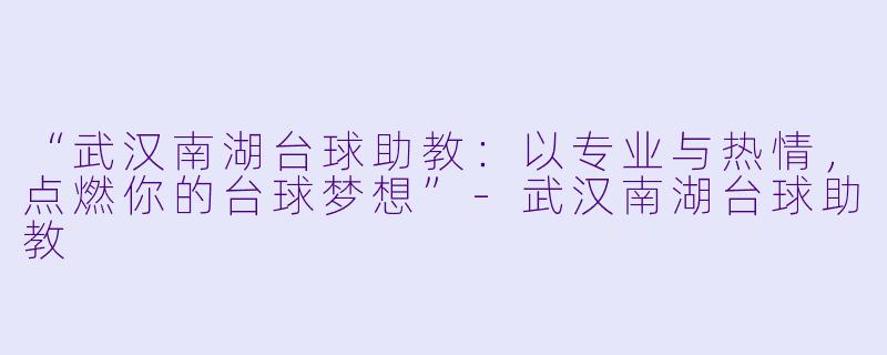“武汉南湖台球助教：以专业与热情，点燃你的台球梦想”-武汉南湖台球助教
