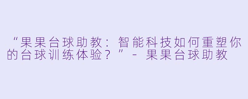 “果果台球助教：智能科技如何重塑你的台球训练体验？”-果果台球助教