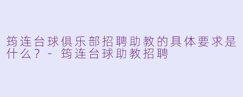 筠连台球俱乐部招聘助教的具体要求是什么？-筠连台球助教招聘