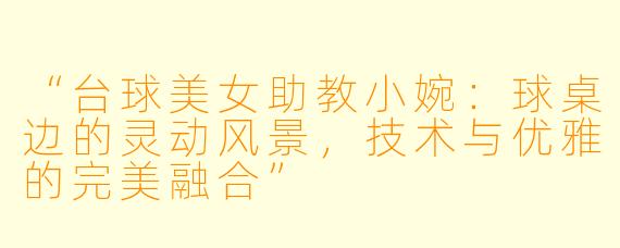 “台球美女助教小婉：球桌边的灵动风景，技术与优雅的完美融合”