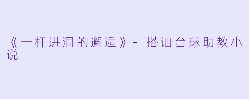 《一杆进洞的邂逅》-搭讪台球助教小说