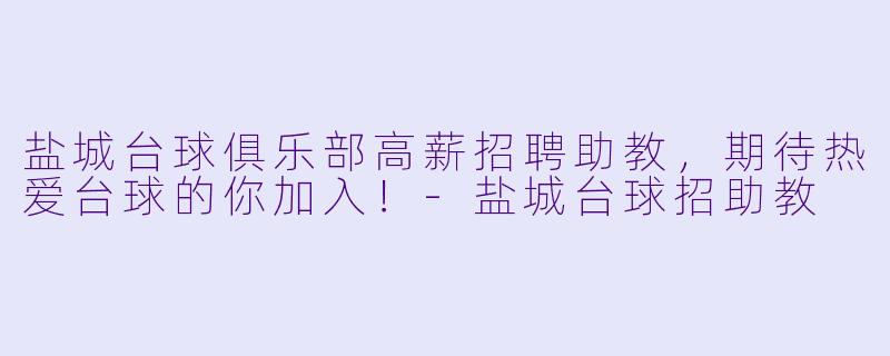 盐城台球俱乐部高薪招聘助教，期待热爱台球的你加入！-盐城台球招助教