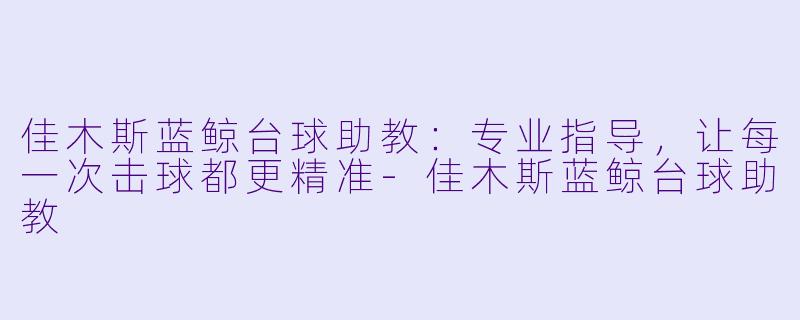 佳木斯蓝鲸台球助教：专业指导，让每一次击球都更精准-佳木斯蓝鲸台球助教