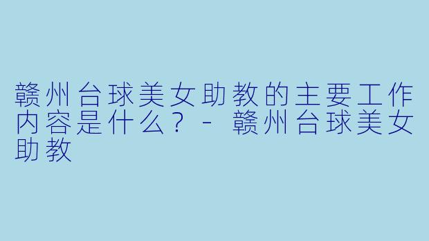 赣州台球美女助教的主要工作内容是什么？-赣州台球美女助教