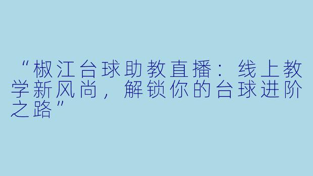 “椒江台球助教直播：线上教学新风尚，解锁你的台球进阶之路”