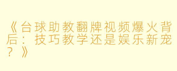 《台球助教翻牌视频爆火背后：技巧教学还是娱乐新宠？》