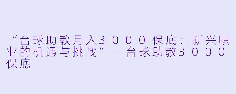 “台球助教月入3000保底：新兴职业的机遇与挑战”-台球助教3000保底