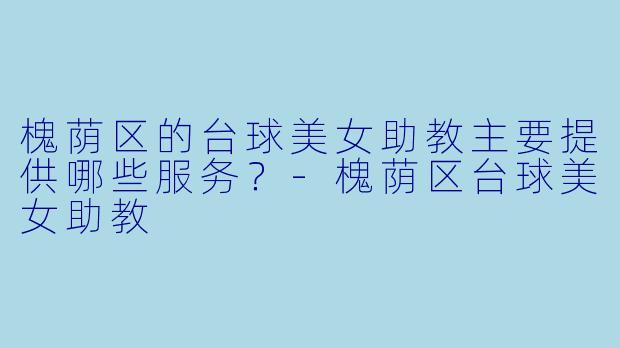 槐荫区的台球美女助教主要提供哪些服务？-槐荫区台球美女助教