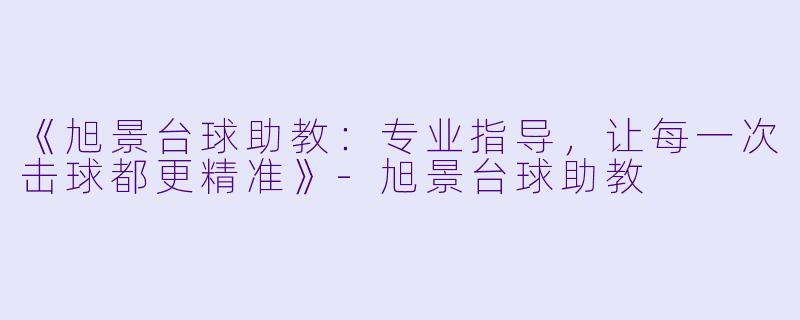 《旭景台球助教：专业指导，让每一次击球都更精准》-旭景台球助教