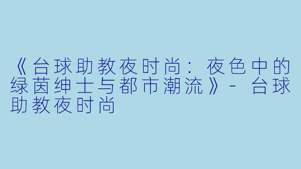 《台球助教夜时尚:夜色中的绿茵绅士与都市潮流》-台球助教夜时尚