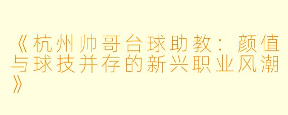 《杭州帅哥台球助教：颜值与球技并存的新兴职业风潮》