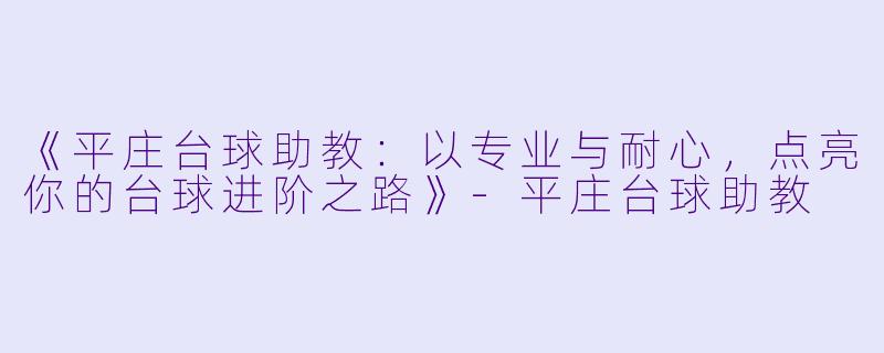《平庄台球助教：以专业与耐心，点亮你的台球进阶之路》-平庄台球助教