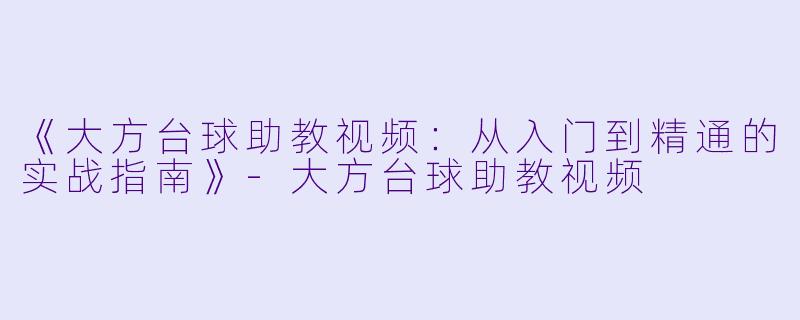 《大方台球助教视频:从入门到精通的实战指南》