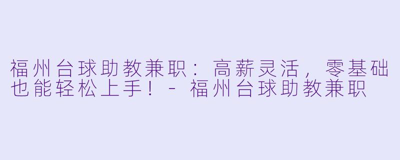 福州台球助教兼职：高薪灵活，零基础也能轻松上手！-福州台球助教兼职