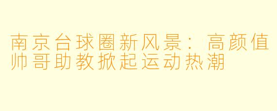 南京台球圈新风景：高颜值帅哥助教掀起运动热潮