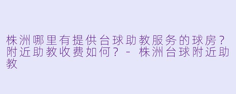 株洲哪里有提供台球助教服务的球房？附近助教收费如何？-株洲台球附近助教
