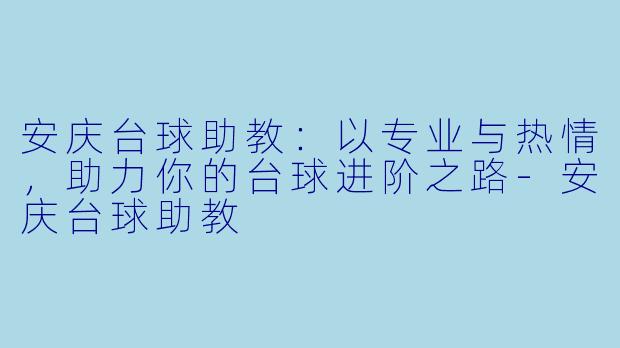 安庆台球助教：以专业与热情，助力你的台球进阶之路-安庆台球助教