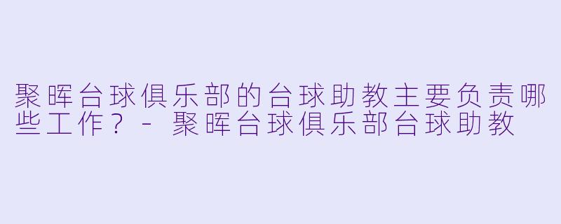 聚晖台球俱乐部的台球助教主要负责哪些工作？-聚晖台球俱乐部台球助教