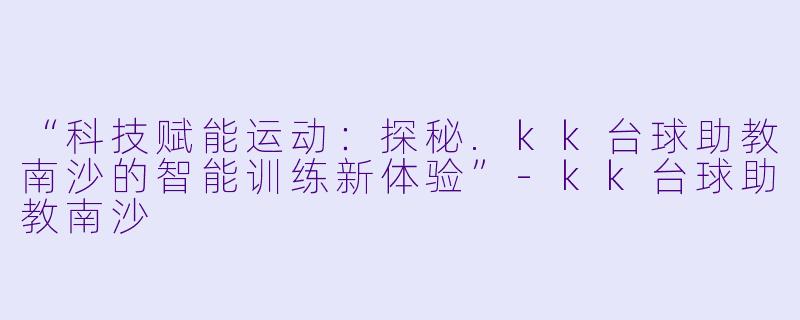 “科技赋能运动：探秘.kk台球助教南沙的智能训练新体验”-kk台球助教南沙